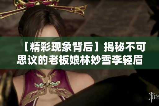 【精彩现象背后】揭秘不可思议的老板娘林妙雪李轻眉的神秘魅力