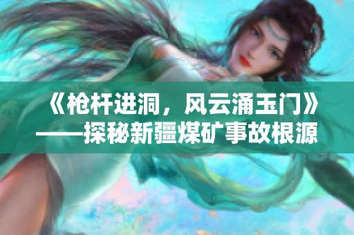 《枪杆进洞，风云涌玉门》——探秘新疆煤矿事故根源