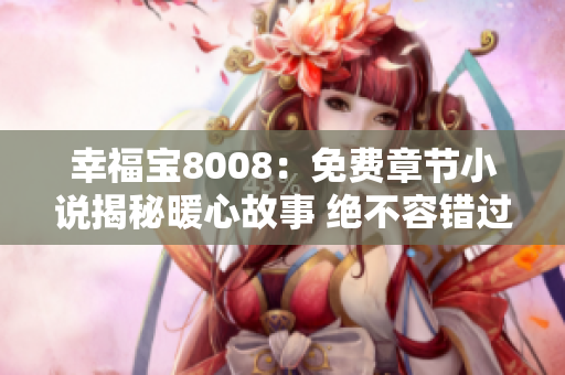 幸福宝8008：免费章节小说揭秘暖心故事 绝不容错过
