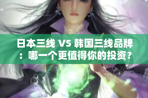 日本三线 VS 韩国三线品牌：哪一个更值得你的投资？