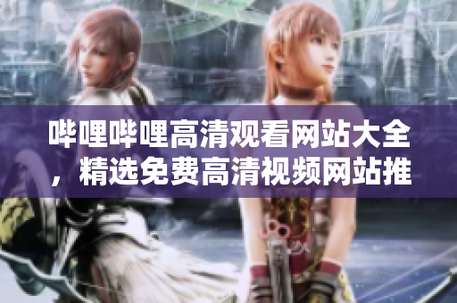 哔哩哔哩高清观看网站大全，精选免费高清视频网站推荐