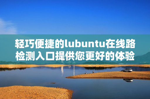 轻巧便捷的lubuntu在线路检测入口提供您更好的体验
