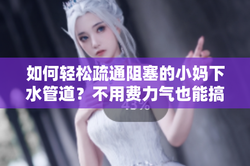 如何轻松疏通阻塞的小妈下水管道？不用费力气也能搞定！
