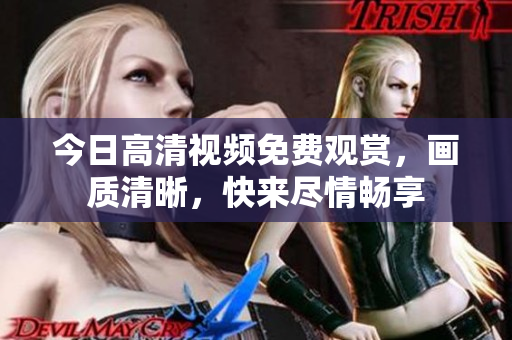 今日高清视频免费观赏，画质清晰，快来尽情畅享
