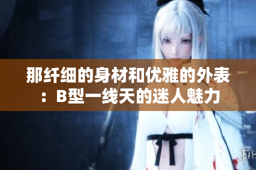 那纤细的身材和优雅的外表：B型一线天的迷人魅力