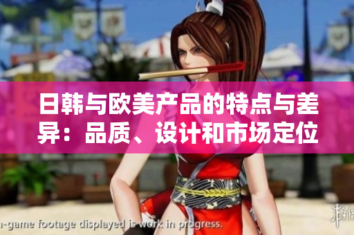 日韩与欧美产品的特点与差异：品质、设计和市场定位的分析
