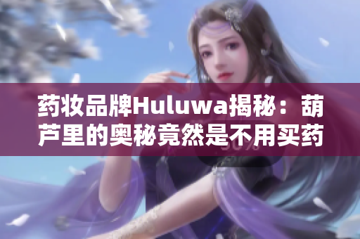 药妆品牌Huluwa揭秘：葫芦里的奥秘竟然是不用买药？