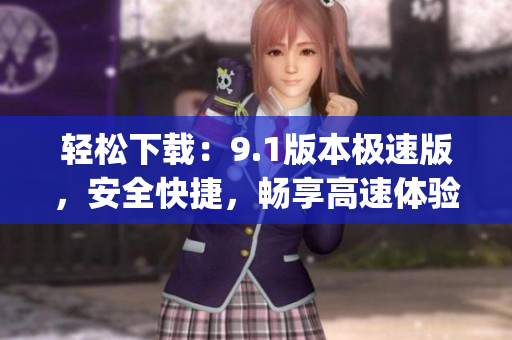 轻松下载：9.1版本极速版，安全快捷，畅享高速体验(1)