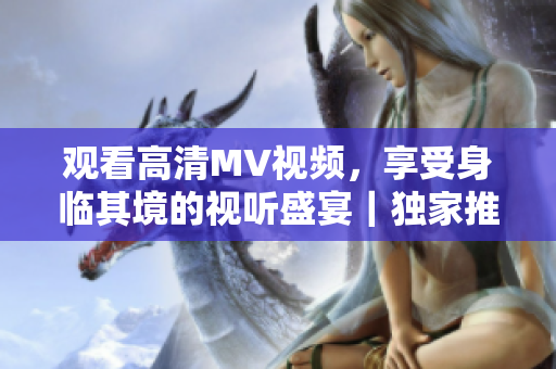 观看高清MV视频，享受身临其境的视听盛宴｜独家推荐