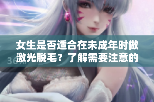 女生是否适合在未成年时做激光脱毛？了解需要注意的事项！