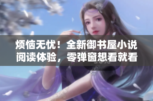 烦恼无忧！全新御书屋小说阅读体验，零弹窗想看就看！