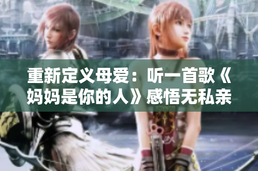 重新定义母爱：听一首歌《妈妈是你的人》感悟无私亲情