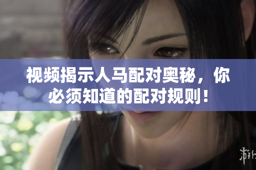 视频揭示人马配对奥秘，你必须知道的配对规则！