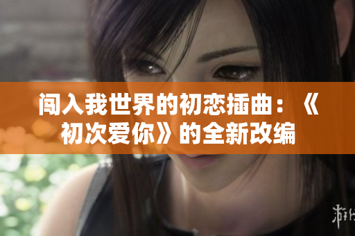 闯入我世界的初恋插曲：《初次爱你》的全新改编