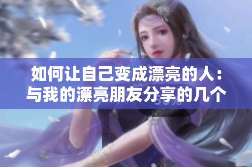 如何让自己变成漂亮的人：与我的漂亮朋友分享的几个秘诀
