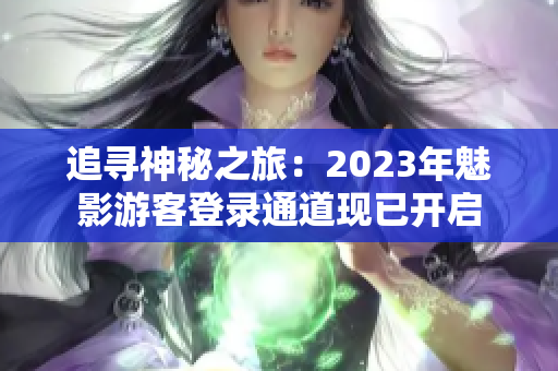 追寻神秘之旅：2023年魅影游客登录通道现已开启