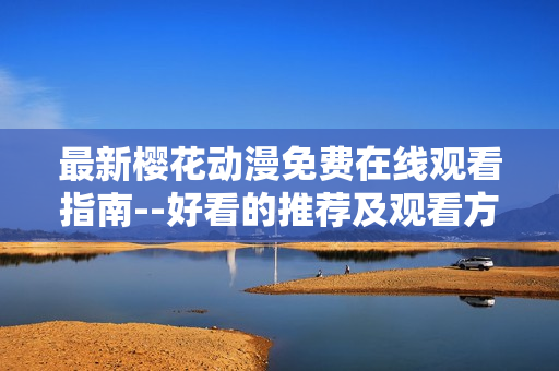 最新樱花动漫免费在线观看指南--好看的推荐及观看方式