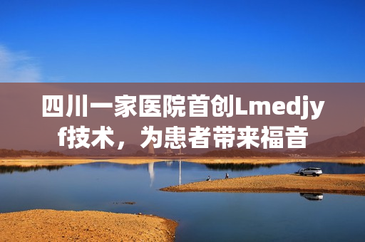 四川一家医院首创Lmedjyf技术，为患者带来福音