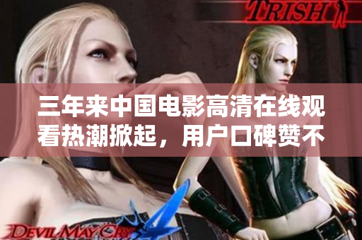 三年来中国电影高清在线观看热潮掀起，用户口碑赞不绝口