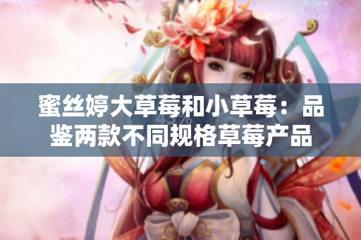 蜜丝婷大草莓和小草莓：品鉴两款不同规格草莓产品