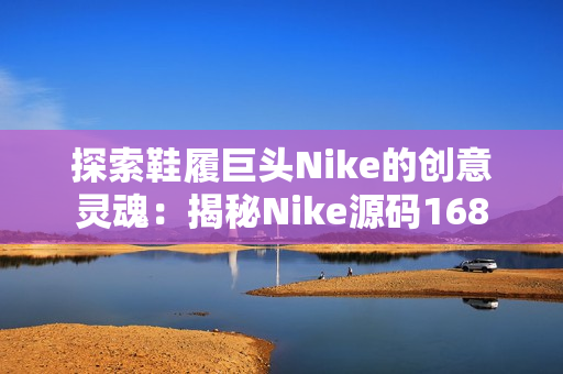 探索鞋履巨头Nikе的创意灵魂：揭秘Nikе源码168