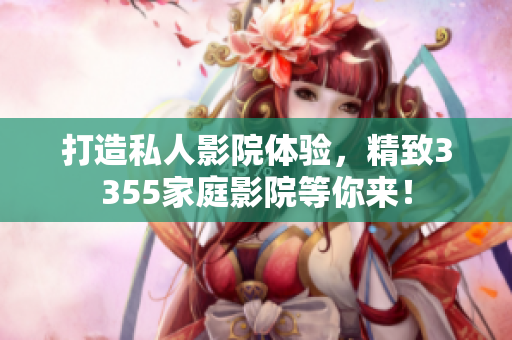打造私人影院体验，精致3355家庭影院等你来！
