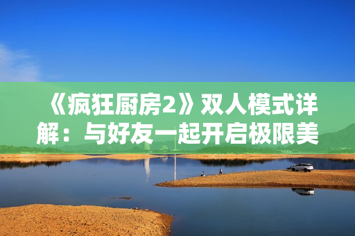 《疯狂厨房2》双人模式详解：与好友一起开启极限美食挑战！