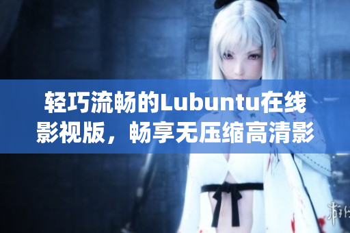 轻巧流畅的Lubuntu在线影视版，畅享无压缩高清影音体验(1)