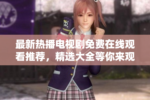 最新热播电视剧免费在线观看推荐，精选大全等你来观赏