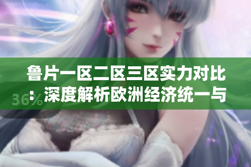 鲁片一区二区三区实力对比：深度解析欧洲经济统一与拓展战略