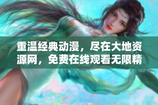 重温经典动漫，尽在大地资源网，免费在线观看无限精彩！