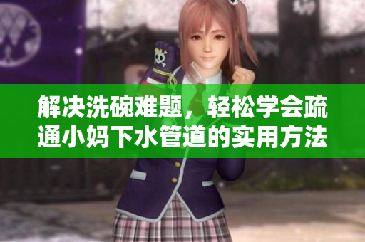 解决洗碗难题，轻松学会疏通小妈下水管道的实用方法