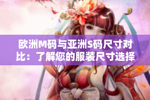 欧洲M码与亚洲S码尺寸对比：了解您的服装尺寸选择更准确