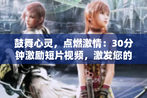 鼓舞心灵，点燃激情：30分钟激励短片视频，激发您的内在潜能