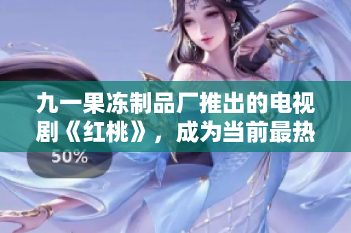 九一果冻制品厂推出的电视剧《红桃》，成为当前最热门的收视热点