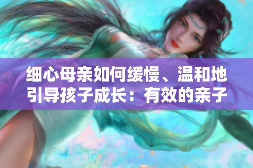 细心母亲如何缓慢、温和地引导孩子成长：有效的亲子沟通策略