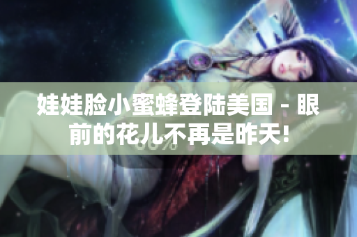 娃娃脸小蜜蜂登陆美国 - 眼前的花儿不再是昨天!
