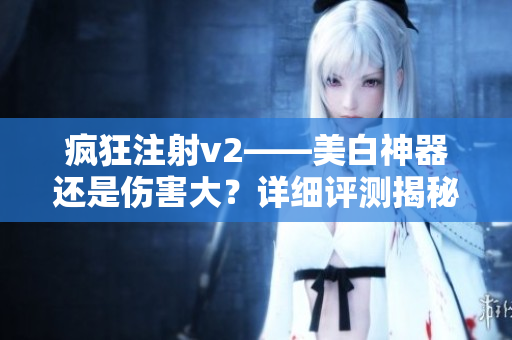 疯狂注射v2——美白神器还是伤害大？详细评测揭秘！