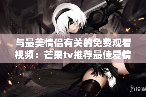 与最美情侣有关的免费观看视频：芒果tv推荐最佳爱情电影!