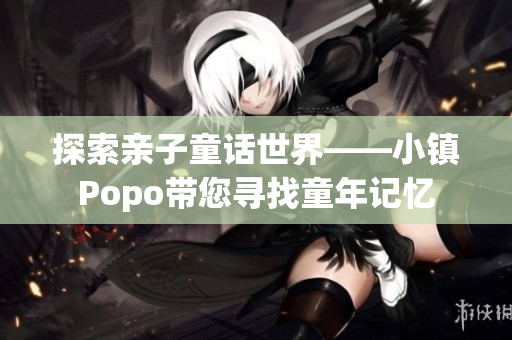 探索亲子童话世界——小镇Popo带您寻找童年记忆