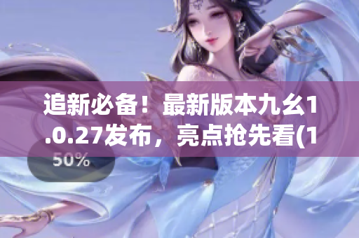 追新必备！最新版本九幺1.0.27发布，亮点抢先看(1)