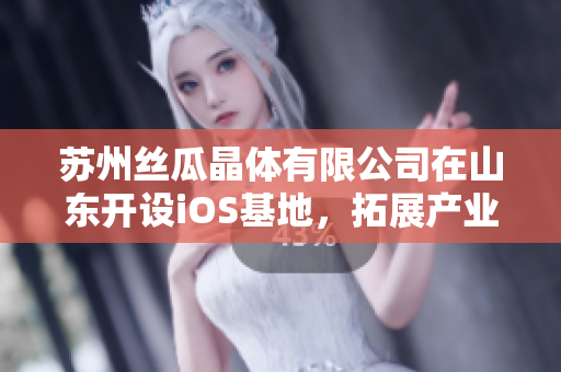 苏州丝瓜晶体有限公司在山东开设iOS基地，拓展产业链