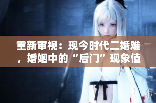 重新审视：现今时代二婚难，婚姻中的“后门”现象值得关注。