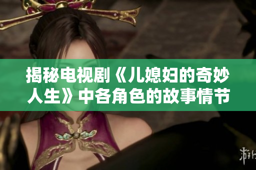 揭秘电视剧《儿媳妇的奇妙人生》中各角色的故事情节