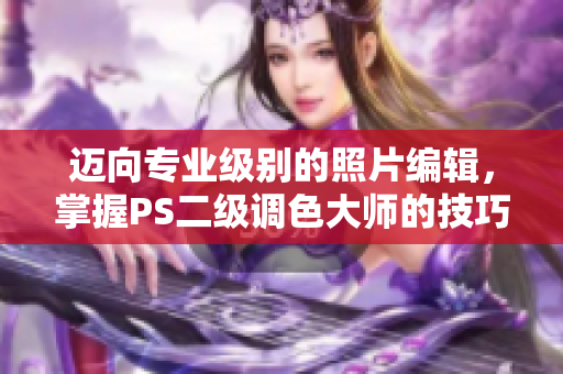 迈向专业级别的照片编辑，掌握PS二级调色大师的技巧