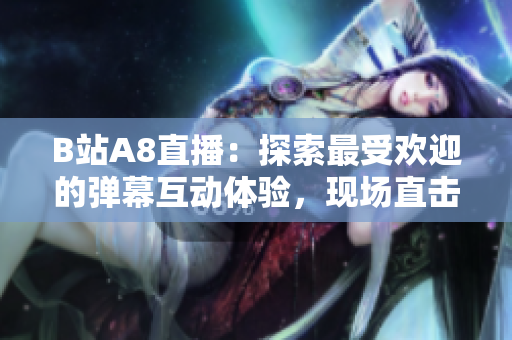 B站A8直播：探索最受欢迎的弹幕互动体验，现场直击精彩内容！