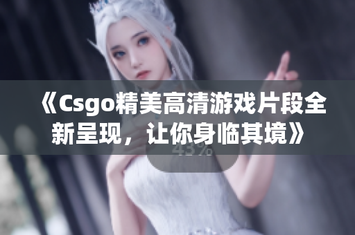 《Csgo精美高清游戏片段全新呈现，让你身临其境》