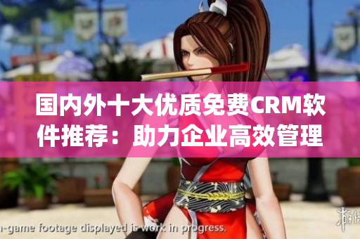国内外十大优质免费CRM软件推荐：助力企业高效管理客户关系(1)