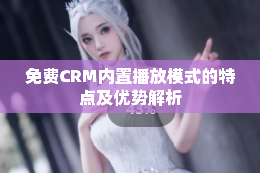 免费CRM内置播放模式的特点及优势解析