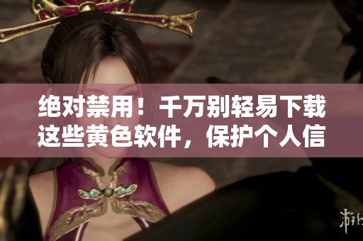 绝对禁用！千万别轻易下载这些黄色软件，保护个人信息安全！